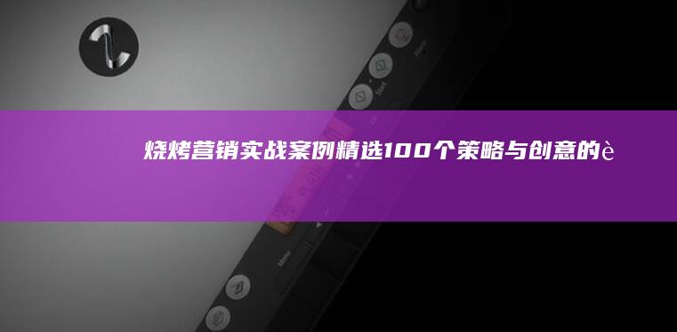 烧烤营销实战案例精选：100个策略与创意的胜利舞蹈