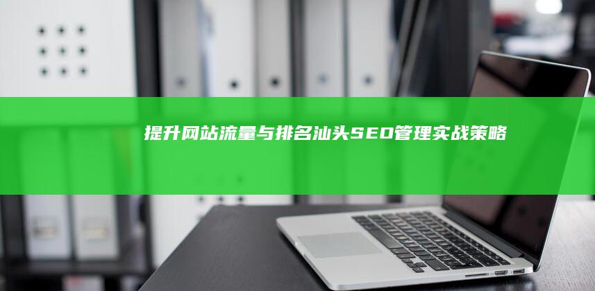 提升网站流量与排名：汕头SEO管理实战策略